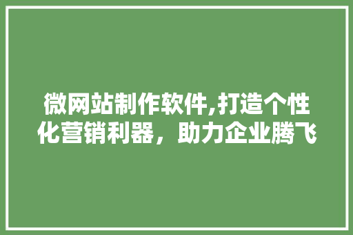 微网站制作软件,打造个性化营销利器，助力企业腾飞 微网站制作软件,打造个性化营销利器，助力企业腾飞 百度SEO