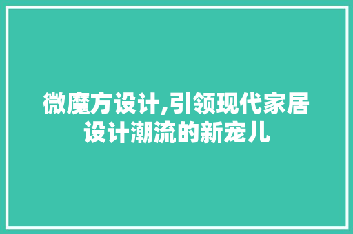 微魔方设计,引领现代家居设计潮流的新宠儿 微魔方设计,引领现代家居设计潮流的新宠儿 必应SEO