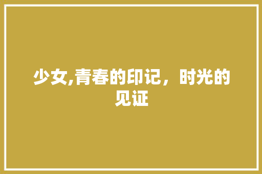 少女,青春的印记，时光的见证 少女,青春的印记，时光的见证 搜狗SEO