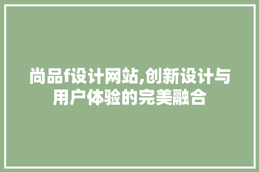 尚品f设计网站,创新设计与用户体验的完美融合 尚品f设计网站,创新设计与用户体验的完美融合 搜狗SEO