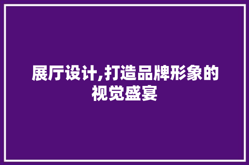 展厅设计,打造品牌形象的视觉盛宴 展厅设计,打造品牌形象的视觉盛宴 神马SEO