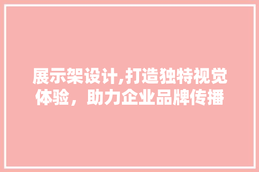 展示架设计,打造独特视觉体验，助力企业品牌传播 展示架设计,打造独特视觉体验，助力企业品牌传播 必应SEO