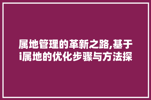 属地管理的革新之路,基于i属地的优化步骤与方法探索 属地管理的革新之路,基于i属地的优化步骤与方法探索 必应SEO