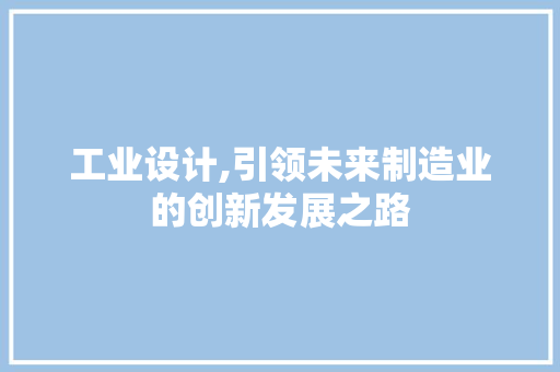 工业设计,引领未来制造业的创新发展之路