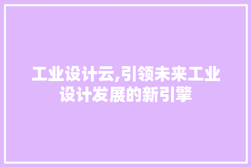 工业设计云,引领未来工业设计发展的新引擎 工业设计云,引领未来工业设计发展的新引擎 GoogleSEO