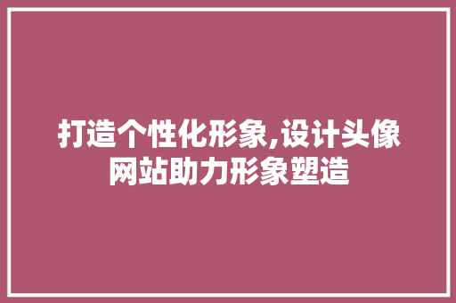 打造个性化形象,设计头像网站助力形象塑造 打造个性化形象,设计头像网站助力形象塑造 搜狗SEO