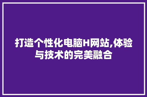 打造个性化电脑H网站,体验与技术的完美融合 打造个性化电脑H网站,体验与技术的完美融合 百度SEO