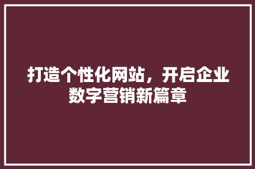 打造个性化网站，开启企业数字营销新篇章 打造个性化网站，开启企业数字营销新篇章 神马SEO