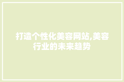 打造个性化美容网站,美容行业的未来趋势 打造个性化美容网站,美容行业的未来趋势 搜狗SEO