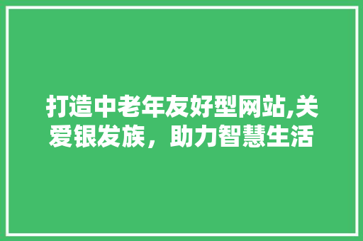 打造中老年友好型网站,关爱银发族，助力智慧生活 打造中老年友好型网站,关爱银发族，助力智慧生活 神马SEO