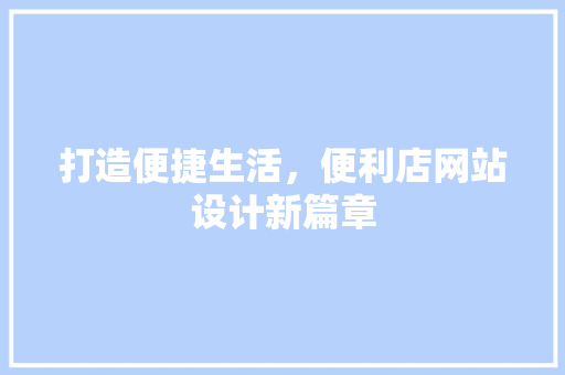 打造便捷生活，便利店网站设计新篇章 打造便捷生活，便利店网站设计新篇章 神马SEO