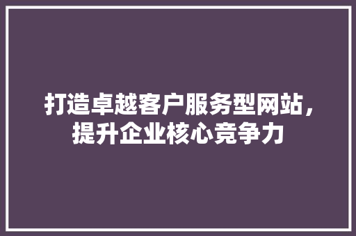 打造卓越客户服务型网站，提升企业核心竞争力 打造卓越客户服务型网站，提升企业核心竞争力 百度SEO