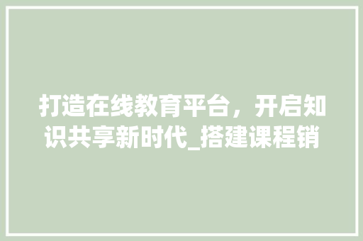 打造在线教育平台，开启知识共享新时代_搭建课程销售网站攻略 打造在线教育平台，开启知识共享新时代_搭建课程销售网站攻略 GoogleSEO