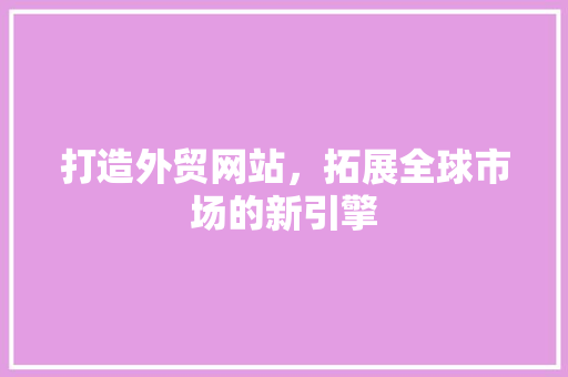 打造外贸网站，拓展全球市场的新引擎 打造外贸网站，拓展全球市场的新引擎 必应SEO