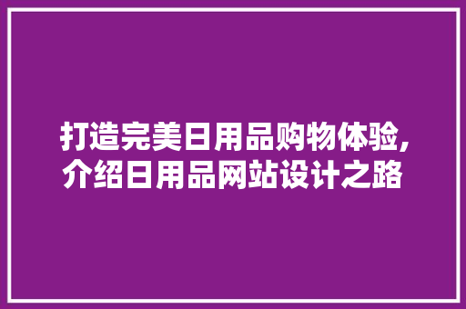 打造完美日用品购物体验,介绍日用品网站设计之路 打造完美日用品购物体验,介绍日用品网站设计之路 神马SEO
