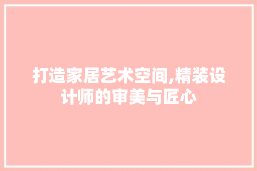 打造家居艺术空间,精装设计师的审美与匠心 打造家居艺术空间,精装设计师的审美与匠心 GoogleSEO