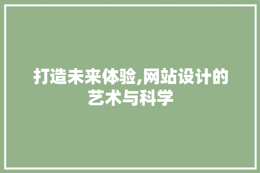 打造未来体验,网站设计的艺术与科学 打造未来体验,网站设计的艺术与科学 必应SEO
