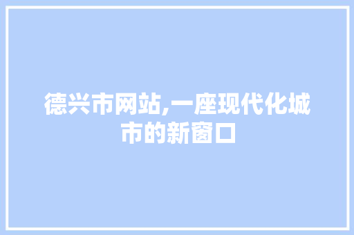 德兴市网站,一座现代化城市的新窗口 德兴市网站,一座现代化城市的新窗口 神马SEO