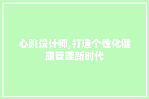 心跳设计师,打造个性化健康管理新时代 心跳设计师,打造个性化健康管理新时代 搜狗SEO