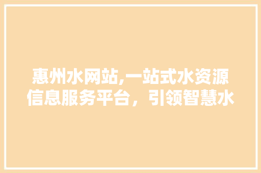 惠州水网站,一站式水资源信息服务平台，引领智慧水管理新时代 惠州水网站,一站式水资源信息服务平台，引领智慧水管理新时代 神马SEO