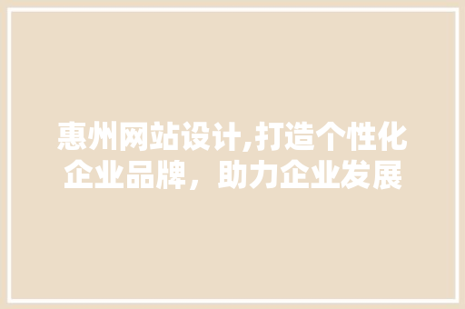 惠州网站设计,打造个性化企业品牌，助力企业发展 惠州网站设计,打造个性化企业品牌，助力企业发展 百度SEO