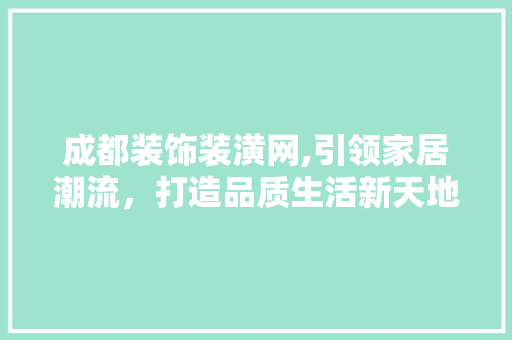 成都装饰装潢网,引领家居潮流，打造品质生活新天地 成都装饰装潢网,引领家居潮流，打造品质生活新天地 必应SEO