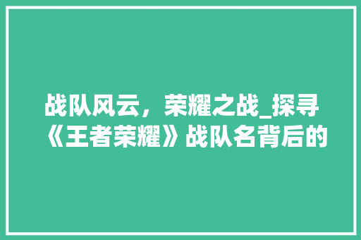 战队风云，荣耀之战_探寻《王者荣耀》战队名背后的故事 战队风云，荣耀之战_探寻《王者荣耀》战队名背后的故事 GoogleSEO