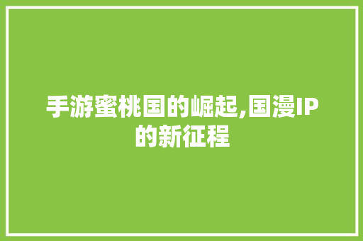 手游蜜桃国的崛起,国漫IP的新征程 手游蜜桃国的崛起,国漫IP的新征程 百度SEO