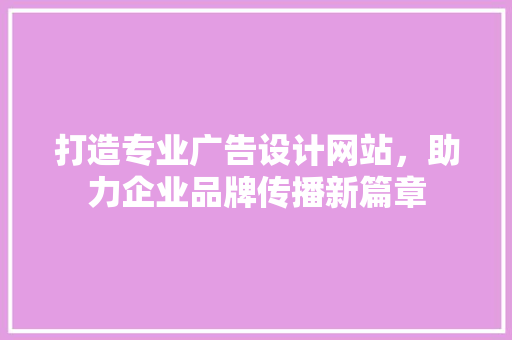 打造专业广告设计网站，助力企业品牌传播新篇章 打造专业广告设计网站，助力企业品牌传播新篇章 搜狗SEO