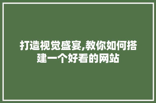 打造视觉盛宴,教你如何搭建一个好看的网站 打造视觉盛宴,教你如何搭建一个好看的网站 GoogleSEO