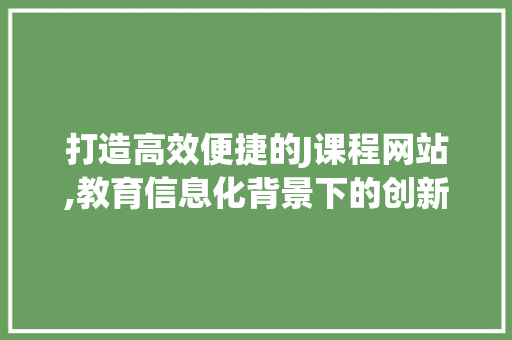 打造高效便捷的J课程网站,教育信息化背景下的创新方法 打造高效便捷的J课程网站,教育信息化背景下的创新方法 必应SEO