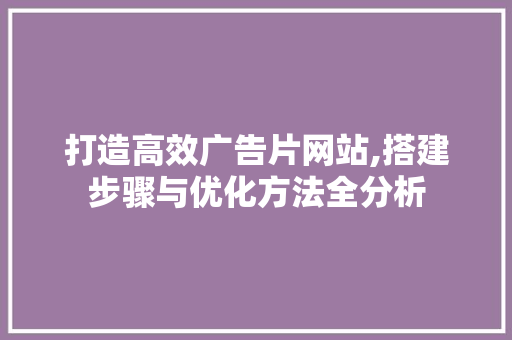打造高效广告片网站,搭建步骤与优化方法全分析 打造高效广告片网站,搭建步骤与优化方法全分析 搜狗SEO