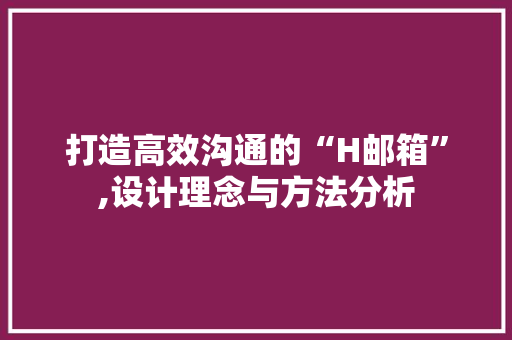 打造高效沟通的“H邮箱”,设计理念与方法分析