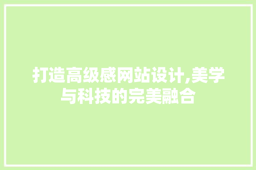 打造高级感网站设计,美学与科技的完美融合 打造高级感网站设计,美学与科技的完美融合 百度SEO