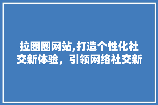 拉圈圈网站,打造个性化社交新体验，引领网络社交新潮流 拉圈圈网站,打造个性化社交新体验，引领网络社交新潮流 必应SEO