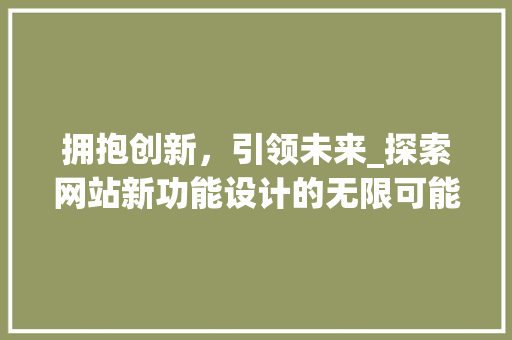 拥抱创新，引领未来_探索网站新功能设计的无限可能 拥抱创新，引领未来_探索网站新功能设计的无限可能 GoogleSEO