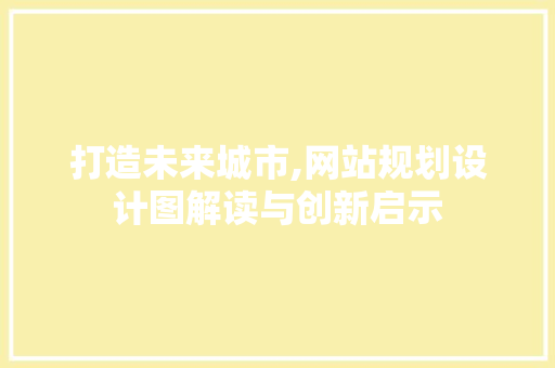 打造未来城市,网站规划设计图解读与创新启示 打造未来城市,网站规划设计图解读与创新启示 GoogleSEO