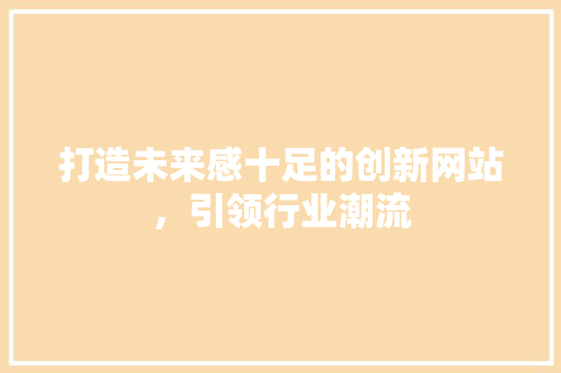 打造未来感十足的创新网站，引领行业潮流 打造未来感十足的创新网站，引领行业潮流 神马SEO