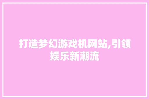 打造梦幻游戏机网站,引领娱乐新潮流 打造梦幻游戏机网站,引领娱乐新潮流 GoogleSEO
