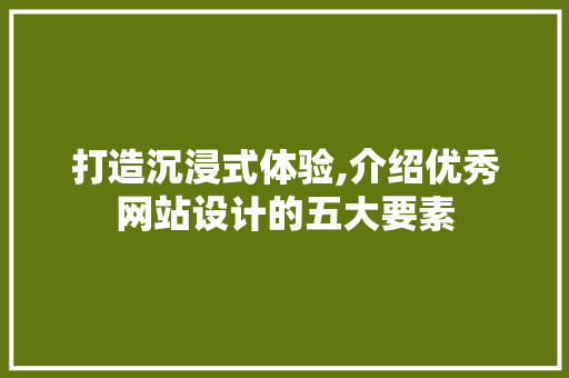 打造沉浸式体验,介绍优秀网站设计的五大要素 打造沉浸式体验,介绍优秀网站设计的五大要素 神马SEO