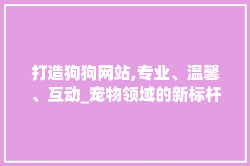 打造狗狗网站,专业、温馨、互动_宠物领域的新标杆 打造狗狗网站,专业、温馨、互动_宠物领域的新标杆 搜狗SEO