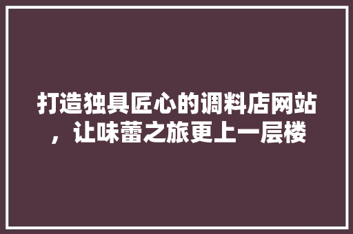 打造独具匠心的调料店网站，让味蕾之旅更上一层楼 打造独具匠心的调料店网站，让味蕾之旅更上一层楼 搜狗SEO