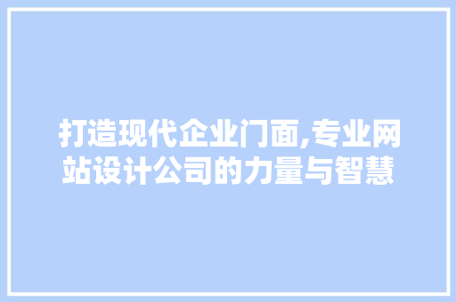打造现代企业门面,专业网站设计公司的力量与智慧 打造现代企业门面,专业网站设计公司的力量与智慧 神马SEO