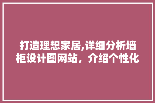 打造理想家居,详细分析墙柜设计图网站，介绍个性化定制家居之路 打造理想家居,详细分析墙柜设计图网站，介绍个性化定制家居之路 GoogleSEO