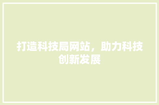 打造科技局网站，助力科技创新发展 打造科技局网站，助力科技创新发展 搜狗SEO