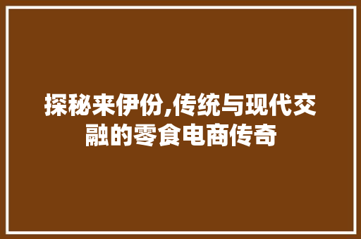 探秘来伊份,传统与现代交融的零食电商传奇