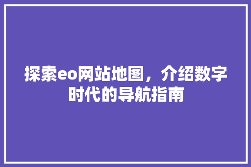 探索eo网站地图，介绍数字时代的导航指南 探索eo网站地图，介绍数字时代的导航指南 必应SEO