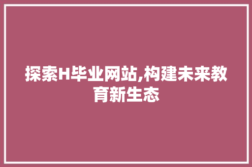 探索H毕业网站,构建未来教育新生态