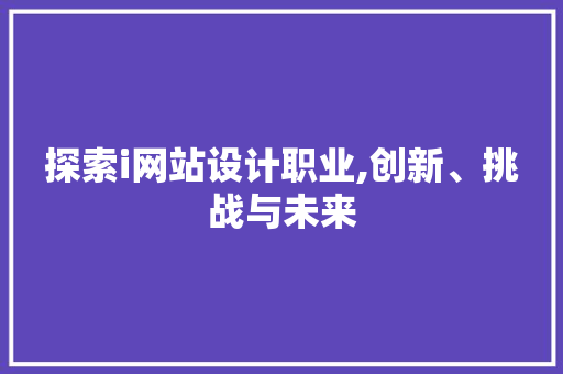 探索i网站设计职业,创新、挑战与未来 探索i网站设计职业,创新、挑战与未来 GoogleSEO