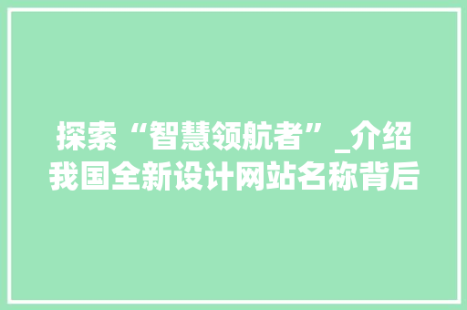 探索“智慧领航者”_介绍我国全新设计网站名称背后的故事 探索“智慧领航者”_介绍我国全新设计网站名称背后的故事 百度SEO